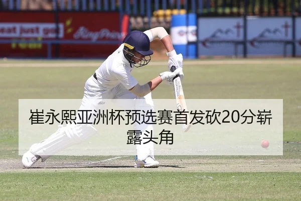 崔永熙亚洲杯预选赛首发砍20分崭露头角