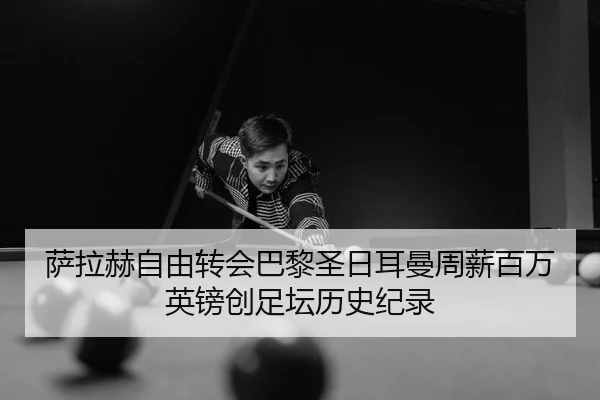 萨拉赫自由转会巴黎圣日耳曼周薪百万英镑创足坛历史纪录